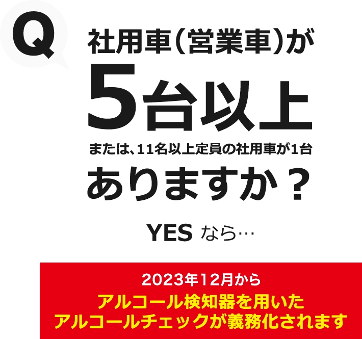 社用車（営業車）が5台以上または、11名以上定員の社用車が1台ありますか？2023年12月からアルコールチェックが必要です。