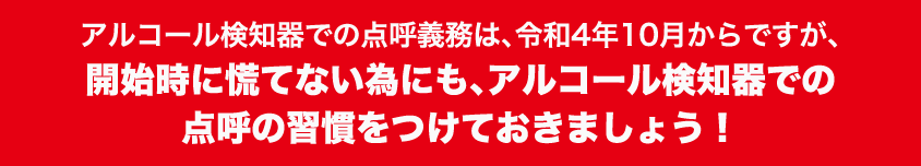 アルコール検知器での点呼義務は、令和4年10月からですが、開始時に慌てない為にも、アルコール検知器での点呼の習慣をつけておきましょう！