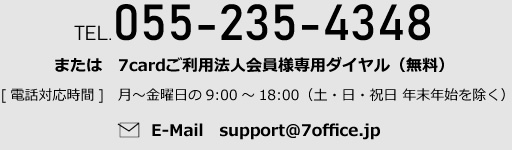 TEL.055-235-4348 または　7cardご利用法人会員様専用ダイヤル（無料）[電話対応時間]　月～金曜日の9:00～18:00（土・日・祝日 年末年始を除く）