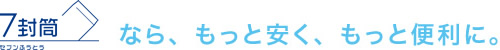 7封筒なら、もっと安く、もっと便利に。！