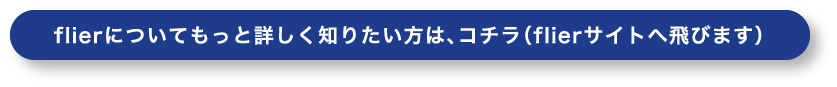 flierについてもっと詳しく知りたい方は、コチラ（flierサイトへ飛びます）