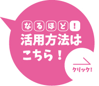 なるほど！活用方法はこちら！