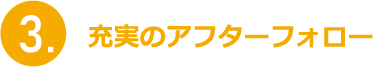 充実のアフターフォロー